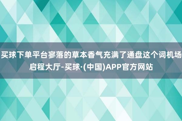 买球下单平台寥落的草本香气充满了通盘这个词机场启程大厅-买球·(中国)APP官方网站