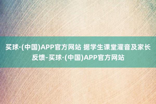 买球·(中国)APP官方网站 据学生课堂灌音及家长反馈-买球·(中国)APP官方网站