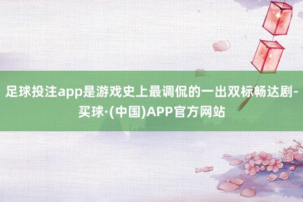 足球投注app是游戏史上最调侃的一出双标畅达剧-买球·(中国)APP官方网站