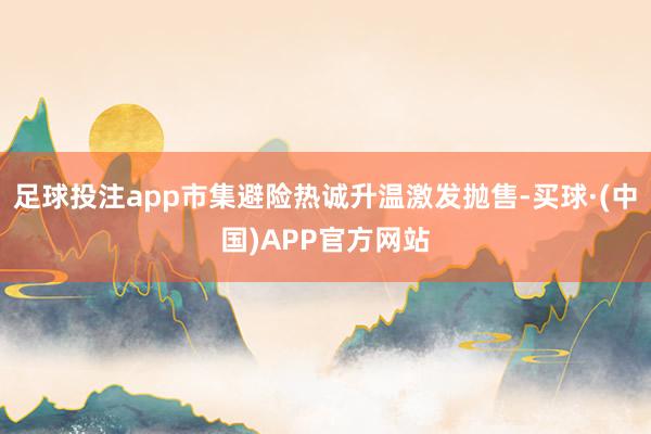 足球投注app市集避险热诚升温激发抛售-买球·(中国)APP官方网站