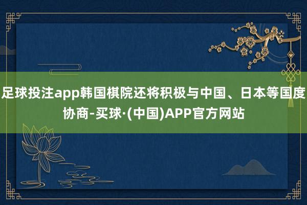 足球投注app韩国棋院还将积极与中国、日本等国度协商-买球·(中国)APP官方网站