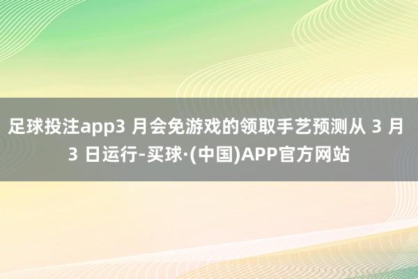 足球投注app3 月会免游戏的领取手艺预测从 3 月 3 日运行-买球·(中国)APP官方网站
