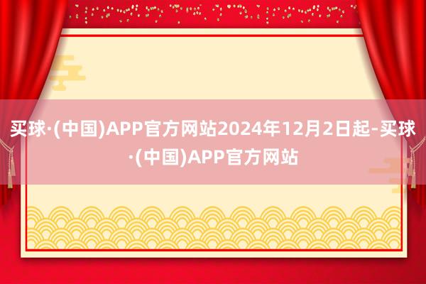 买球·(中国)APP官方网站2024年12月2日起-买球·(中国)APP官方网站