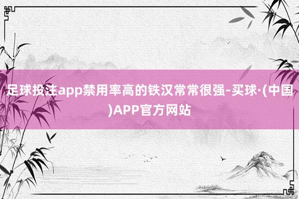 足球投注app禁用率高的铁汉常常很强-买球·(中国)APP官方网站