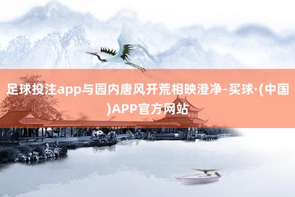足球投注app与园内唐风开荒相映澄净-买球·(中国)APP官方网站