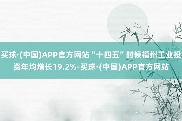 买球·(中国)APP官方网站“十四五”时候福州工业投资年均增长19.2%-买球·(中国)APP官方网站
