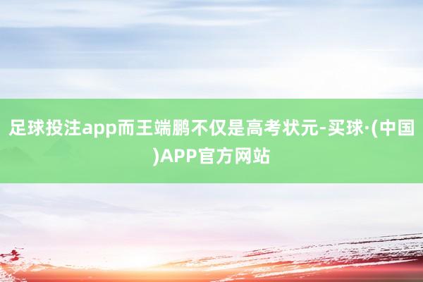 足球投注app而王端鹏不仅是高考状元-买球·(中国)APP官方网站