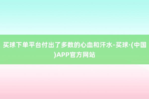 买球下单平台付出了多数的心血和汗水-买球·(中国)APP官方网站
