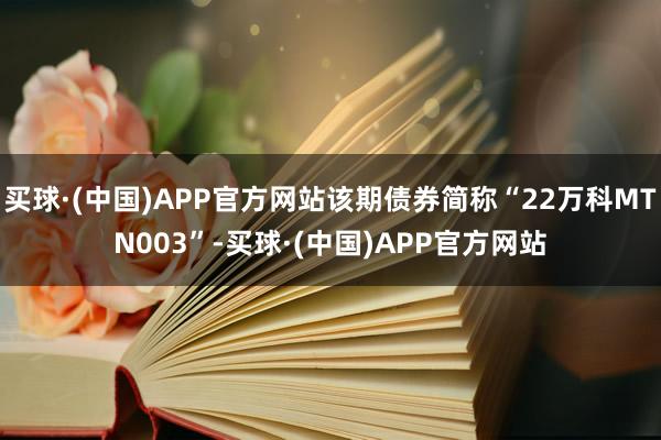 买球·(中国)APP官方网站该期债券简称“22万科MTN003”-买球·(中国)APP官方网站