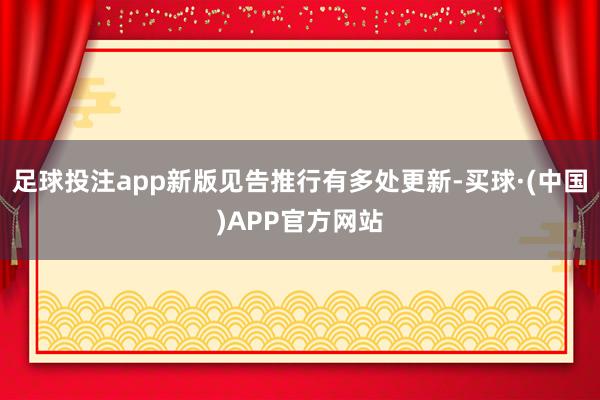 足球投注app新版见告推行有多处更新-买球·(中国)APP官方网站