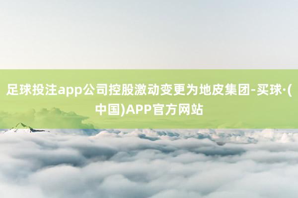 足球投注app公司控股激动变更为地皮集团-买球·(中国)APP官方网站