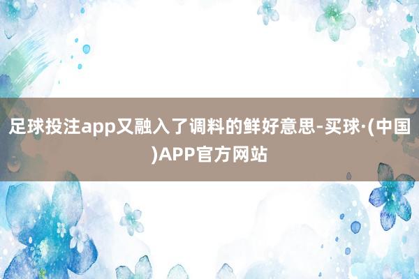 足球投注app又融入了调料的鲜好意思-买球·(中国)APP官方网站