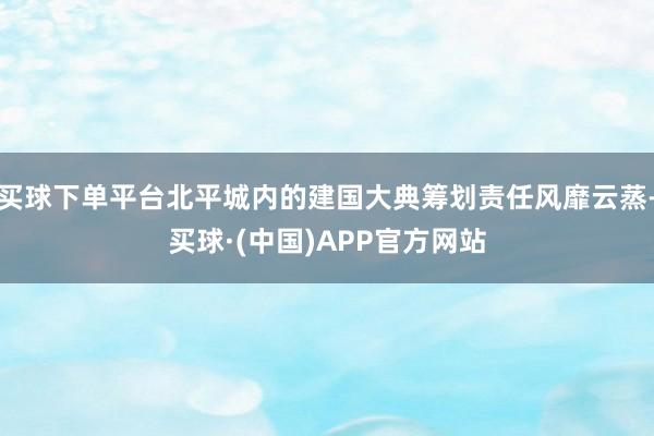 买球下单平台北平城内的建国大典筹划责任风靡云蒸-买球·(中国)APP官方网站