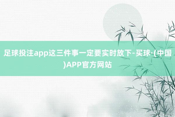 足球投注app这三件事一定要实时放下-买球·(中国)APP官方网站