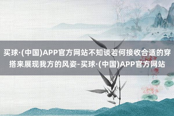 买球·(中国)APP官方网站不知谈若何接收合适的穿搭来展现我方的风姿-买球·(中国)APP官方网站