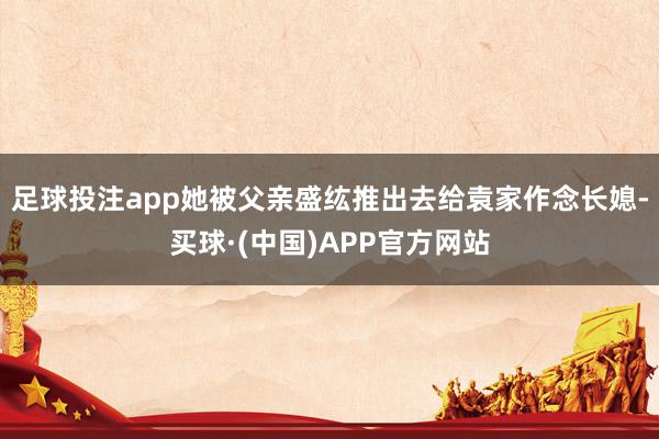 足球投注app她被父亲盛纮推出去给袁家作念长媳-买球·(中国)APP官方网站