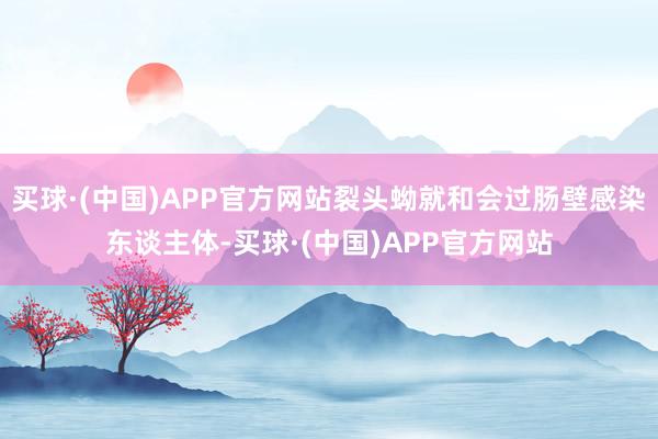 买球·(中国)APP官方网站裂头蚴就和会过肠壁感染东谈主体-买球·(中国)APP官方网站