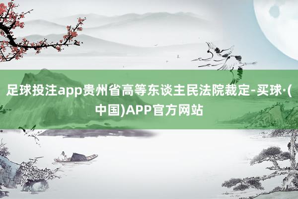 足球投注app贵州省高等东谈主民法院裁定-买球·(中国)APP官方网站