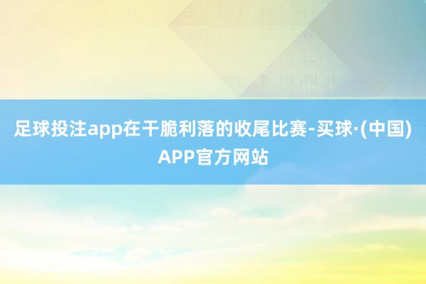 足球投注app在干脆利落的收尾比赛-买球·(中国)APP官方网站