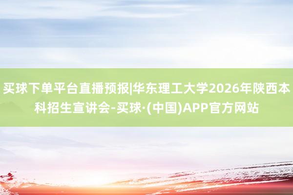 买球下单平台直播预报|华东理工大学2026年陕西本科招生宣讲会-买球·(中国)APP官方网站