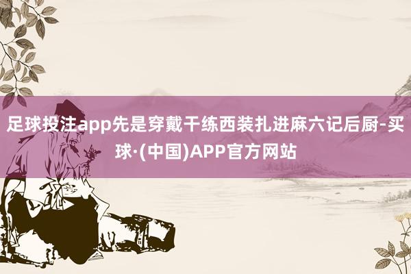 足球投注app先是穿戴干练西装扎进麻六记后厨-买球·(中国)APP官方网站
