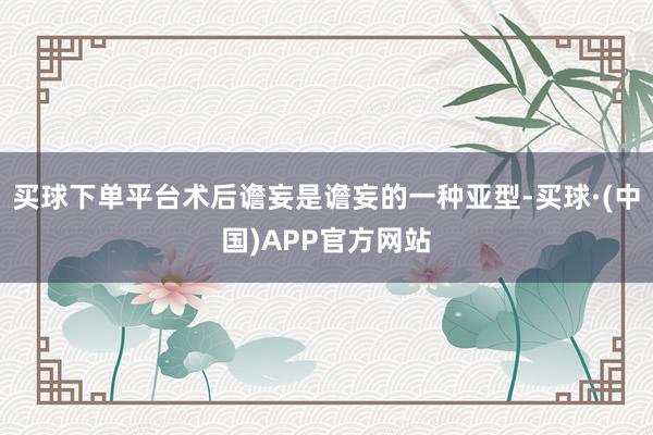 买球下单平台术后谵妄是谵妄的一种亚型-买球·(中国)APP官方网站