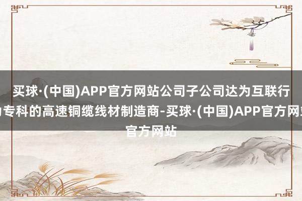 买球·(中国)APP官方网站公司子公司达为互联行为专科的高速铜缆线材制造商-买球·(中国)APP官方网站