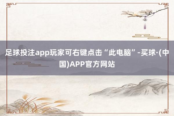 足球投注app玩家可右键点击“此电脑”-买球·(中国)APP官方网站