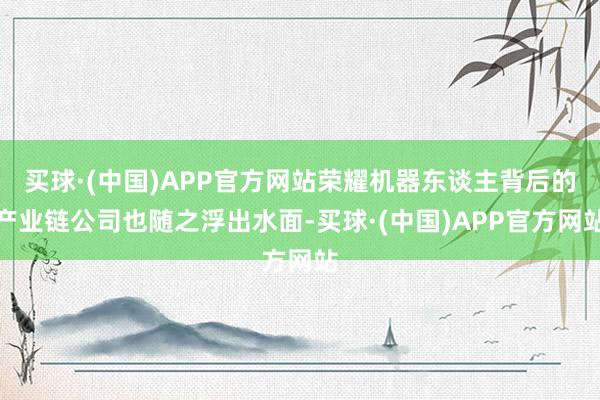 买球·(中国)APP官方网站荣耀机器东谈主背后的产业链公司也随之浮出水面-买球·(中国)APP官方网站