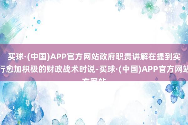 买球·(中国)APP官方网站政府职责讲解在提到实行愈加积极的财政战术时说-买球·(中国)APP官方网站