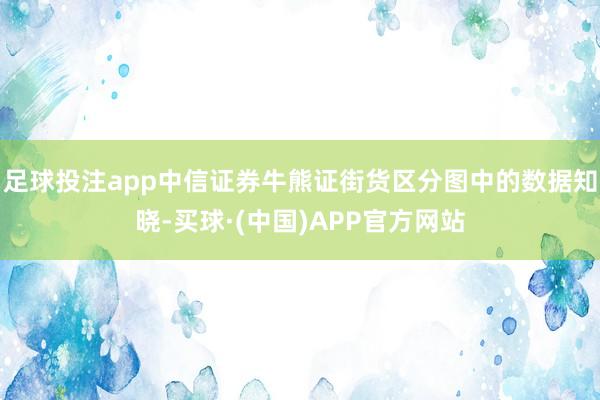 足球投注app中信证券牛熊证街货区分图中的数据知晓-买球·(中国)APP官方网站