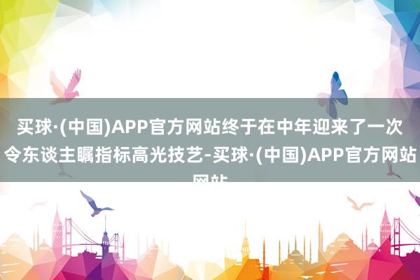 买球·(中国)APP官方网站终于在中年迎来了一次令东谈主瞩指标高光技艺-买球·(中国)APP官方网站