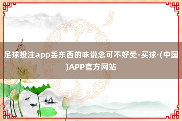 足球投注app丢东西的味说念可不好受-买球·(中国)APP官方网站