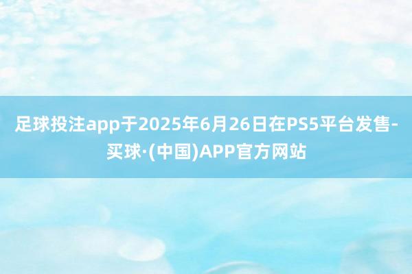 足球投注app于2025年6月26日在PS5平台发售-买球·(中国)APP官方网站
