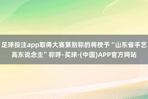 足球投注app取得大赛第别称的将授予“山东省手艺高东说念主”称呼-买球·(中国)APP官方网站
