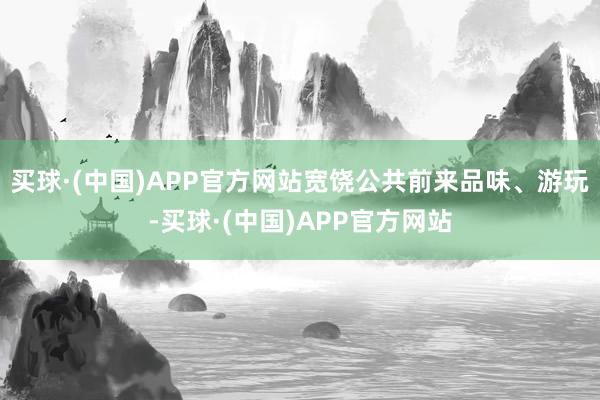 买球·(中国)APP官方网站宽饶公共前来品味、游玩-买球·(中国)APP官方网站