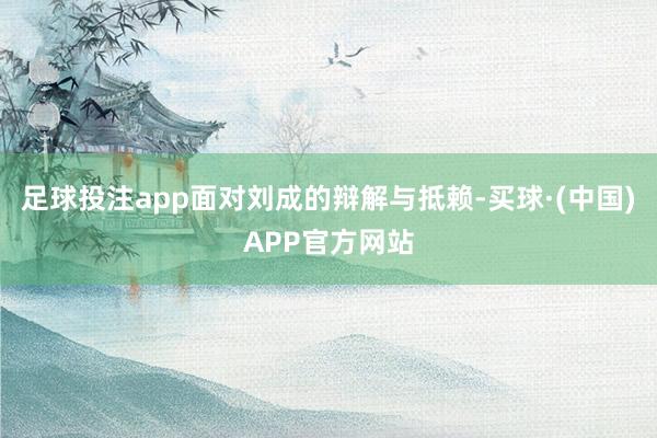 足球投注app面对刘成的辩解与抵赖-买球·(中国)APP官方网站