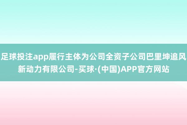 足球投注app履行主体为公司全资子公司巴里坤追风新动力有限公司-买球·(中国)APP官方网站
