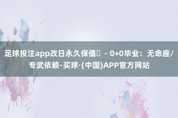 足球投注app改日永久保值​- 0+0毕业：无命座/专武依赖-买球·(中国)APP官方网站