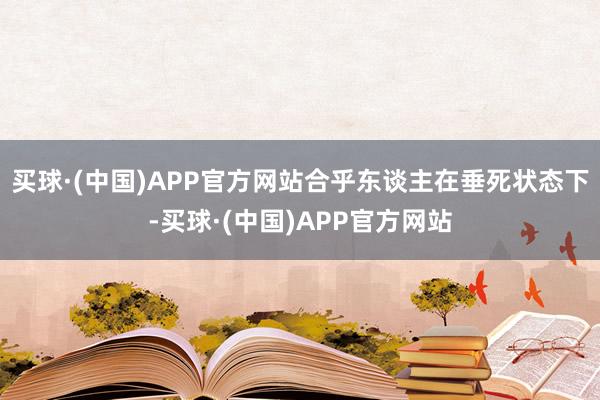 买球·(中国)APP官方网站合乎东谈主在垂死状态下-买球·(中国)APP官方网站