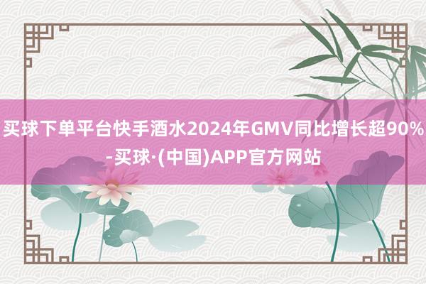 买球下单平台快手酒水2024年GMV同比增长超90%-买球·(中国)APP官方网站