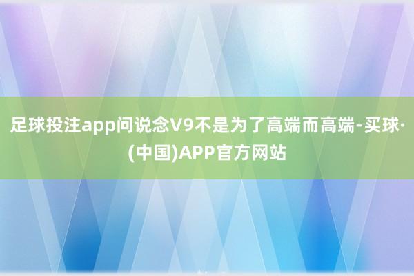 足球投注app问说念V9不是为了高端而高端-买球·(中国)APP官方网站
