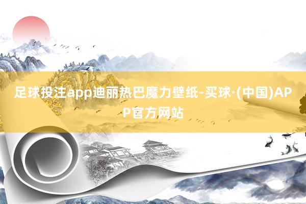 足球投注app迪丽热巴魔力壁纸-买球·(中国)APP官方网站
