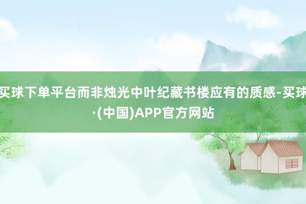 买球下单平台而非烛光中叶纪藏书楼应有的质感-买球·(中国)APP官方网站