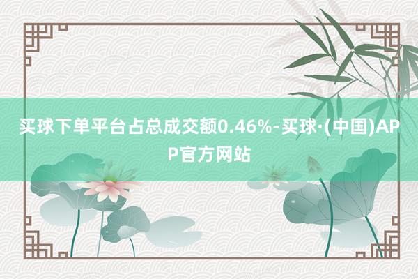 买球下单平台占总成交额0.46%-买球·(中国)APP官方网站
