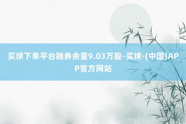 买球下单平台融券余量9.03万股-买球·(中国)APP官方网站