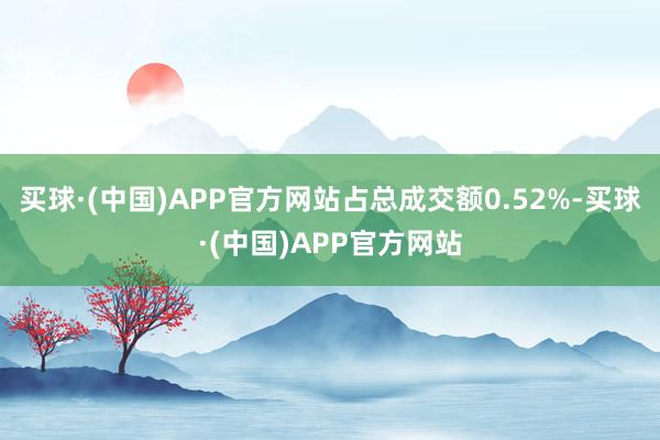 买球·(中国)APP官方网站占总成交额0.52%-买球·(中国)APP官方网站
