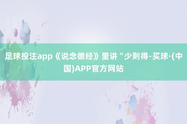 足球投注app《说念德经》里讲“少则得-买球·(中国)APP官方网站