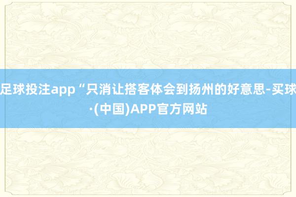 足球投注app“只消让搭客体会到扬州的好意思-买球·(中国)APP官方网站