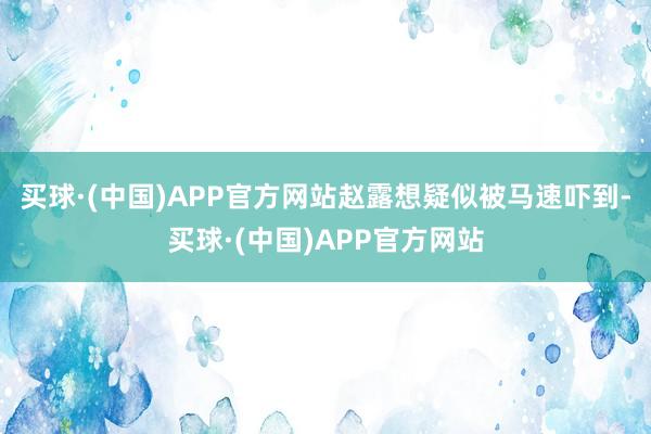 买球·(中国)APP官方网站赵露想疑似被马速吓到-买球·(中国)APP官方网站